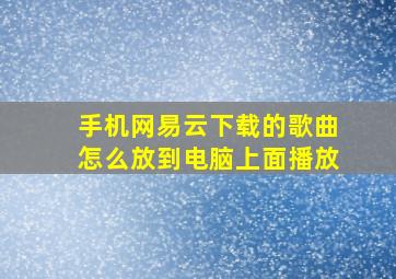 手机网易云下载的歌曲怎么放到电脑上面播放