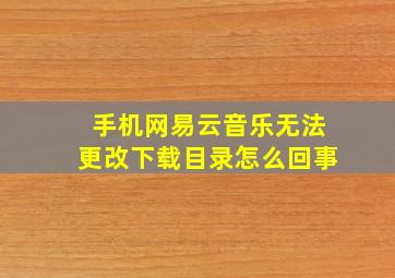 手机网易云音乐无法更改下载目录怎么回事