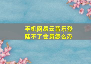 手机网易云音乐登陆不了会员怎么办