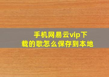 手机网易云vip下载的歌怎么保存到本地