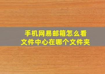 手机网易邮箱怎么看文件中心在哪个文件夹