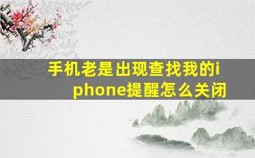 手机老是出现查找我的iphone提醒怎么关闭