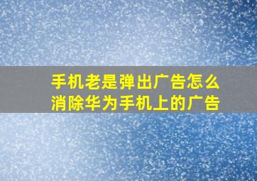 手机老是弹出广告怎么消除华为手机上的广告