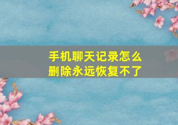 手机聊天记录怎么删除永远恢复不了