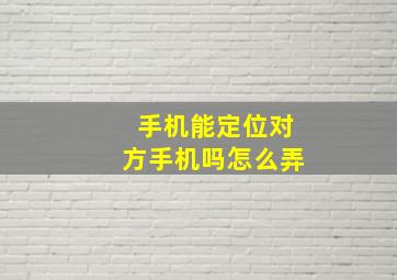 手机能定位对方手机吗怎么弄