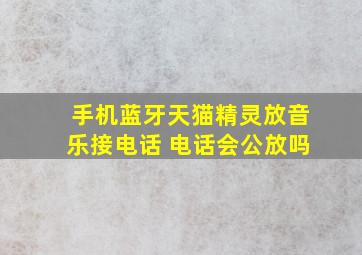 手机蓝牙天猫精灵放音乐接电话 电话会公放吗