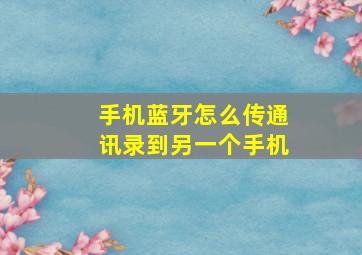 手机蓝牙怎么传通讯录到另一个手机