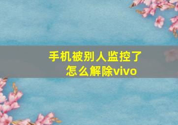 手机被别人监控了怎么解除vivo