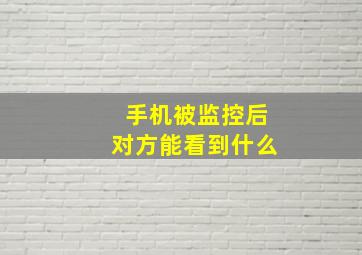 手机被监控后对方能看到什么