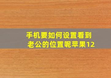 手机要如何设置看到老公的位置呢苹果12