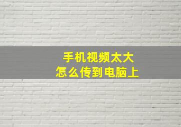 手机视频太大怎么传到电脑上