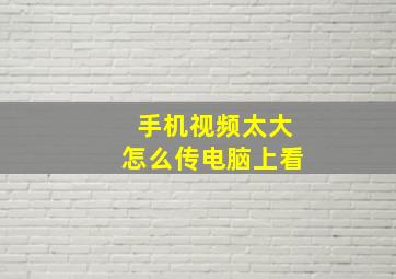 手机视频太大怎么传电脑上看