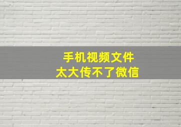 手机视频文件太大传不了微信