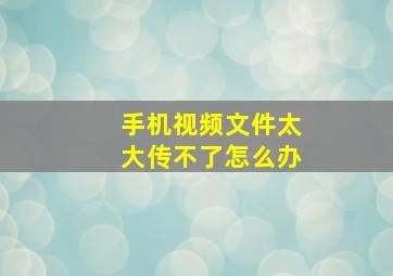 手机视频文件太大传不了怎么办