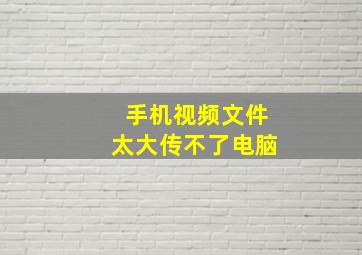 手机视频文件太大传不了电脑