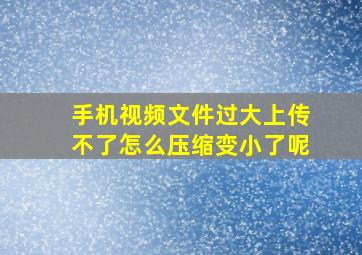 手机视频文件过大上传不了怎么压缩变小了呢