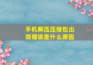 手机解压压缩包出现错误是什么原因