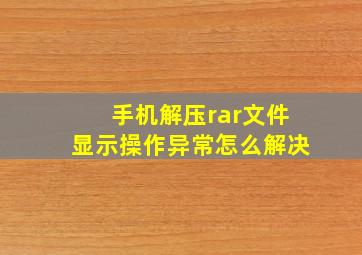 手机解压rar文件显示操作异常怎么解决