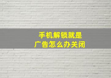 手机解锁就是广告怎么办关闭