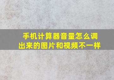 手机计算器音量怎么调出来的图片和视频不一样