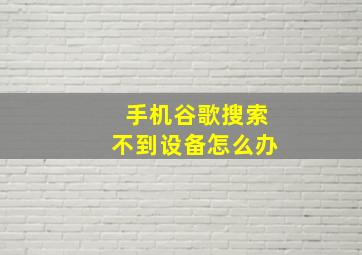 手机谷歌搜索不到设备怎么办