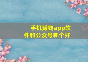 手机赚钱app软件和公众号哪个好