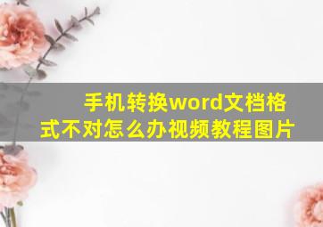 手机转换word文档格式不对怎么办视频教程图片