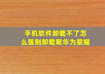 手机软件卸载不了怎么强制卸载呢华为荣耀