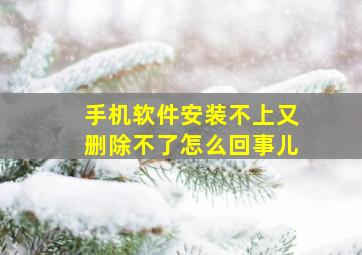 手机软件安装不上又删除不了怎么回事儿