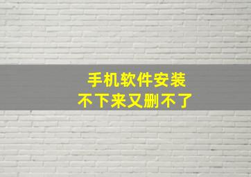 手机软件安装不下来又删不了