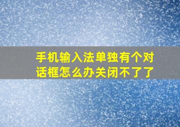 手机输入法单独有个对话框怎么办关闭不了了