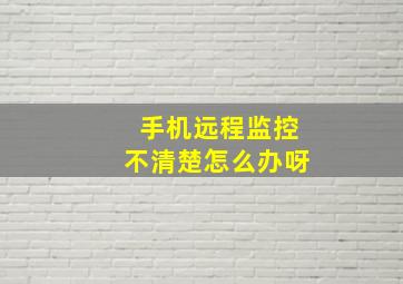 手机远程监控不清楚怎么办呀