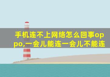 手机连不上网络怎么回事oppo,一会儿能连一会儿不能连