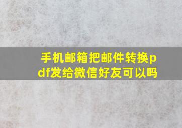 手机邮箱把邮件转换pdf发给微信好友可以吗