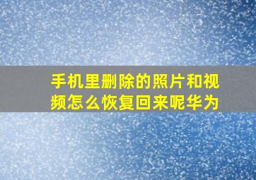 手机里删除的照片和视频怎么恢复回来呢华为