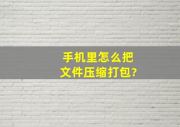 手机里怎么把文件压缩打包?