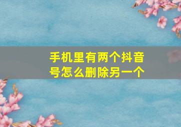 手机里有两个抖音号怎么删除另一个