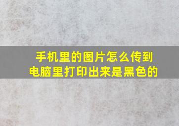 手机里的图片怎么传到电脑里打印出来是黑色的