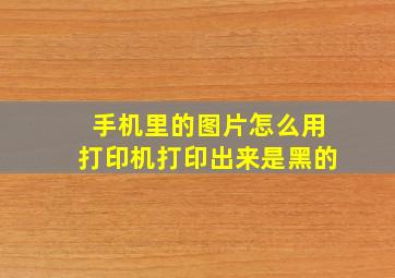 手机里的图片怎么用打印机打印出来是黑的