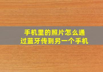 手机里的照片怎么通过蓝牙传到另一个手机