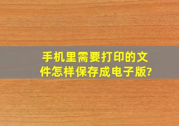 手机里需要打印的文件怎样保存成电子版?