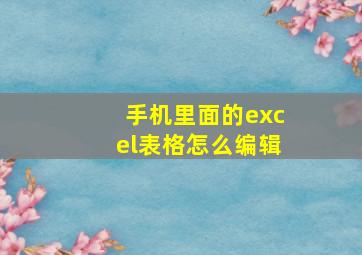 手机里面的excel表格怎么编辑