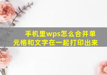 手机里wps怎么合并单元格和文字在一起打印出来