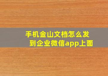 手机金山文档怎么发到企业微信app上面