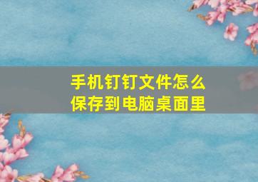 手机钉钉文件怎么保存到电脑桌面里