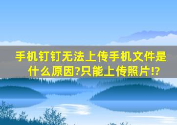 手机钉钉无法上传手机文件是什么原因?只能上传照片!?