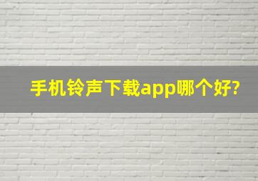 手机铃声下载app哪个好?