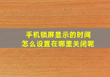 手机锁屏显示的时间怎么设置在哪里关闭呢