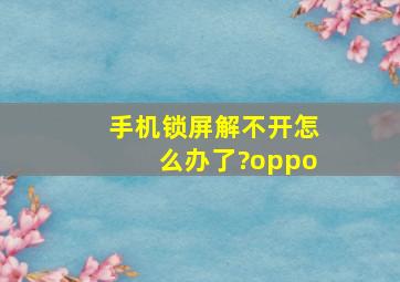 手机锁屏解不开怎么办了?oppo