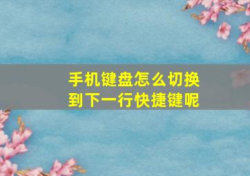 手机键盘怎么切换到下一行快捷键呢